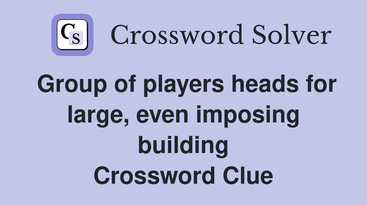 Group of players heads for large, even imposing building Crossword